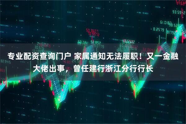 专业配资查询门户 家属通知无法履职！又一金融大佬出事，曾任建行浙江分行行长