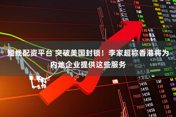 短线配资平台 突破美国封锁！李家超称香港将为内地企业提供这些服务