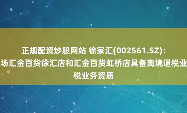 正规配资炒股网站 徐家汇(002561.SZ)：旗下商场汇金百货徐汇店和汇金百货虹桥店具备离境退税业务资质