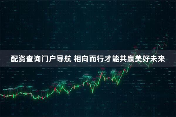 配资查询门户导航 相向而行才能共赢美好未来