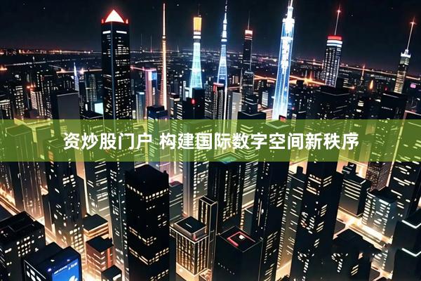 资炒股门户 构建国际数字空间新秩序