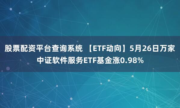 股票配资平台查询系统 【ETF动向】5月26日万家中证软件服务ETF基金涨0.98%