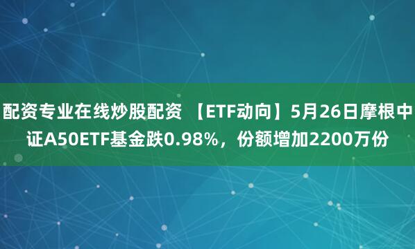 配资专业在线炒股配资 【ETF动向】5月26日摩根中证A50ETF基金跌0.98%，份额增加2200万份
