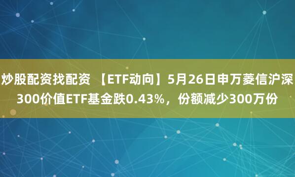 炒股配资找配资 【ETF动向】5月26日申万菱信沪深300价值ETF基金跌0.43%，份额减少300万份
