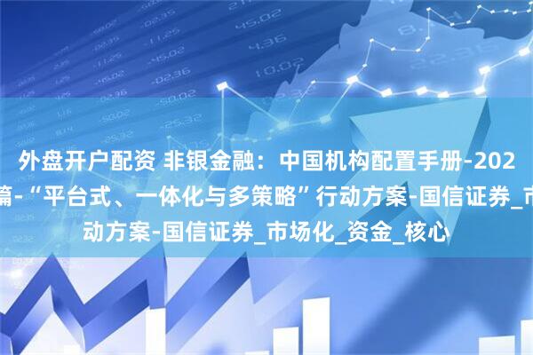 外盘开户配资 非银金融：中国机构配置手册-2025版-之公募基金篇-“平台式、一体化与多策略”行动方案-国信证券_市场化_资金_核心