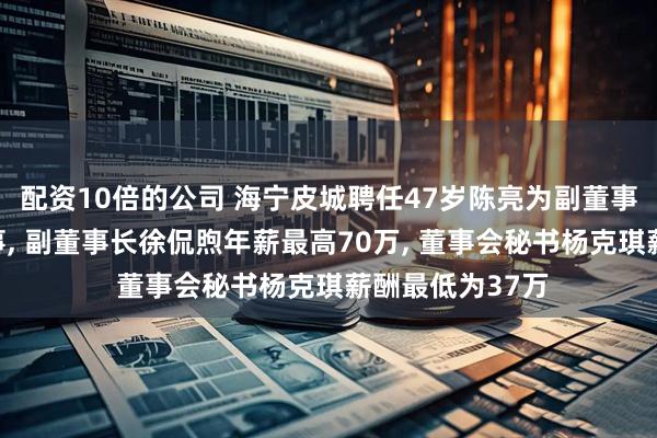 配资10倍的公司 海宁皮城聘任47岁陈亮为副董事长及非独立董事, 副董事长徐侃煦年薪最高70万, 董事会秘书杨克琪薪酬最低为37万