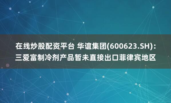 在线炒股配资平台 华谊集团(600623.SH)：三爱富制冷剂产品暂未直接出口菲律宾地区