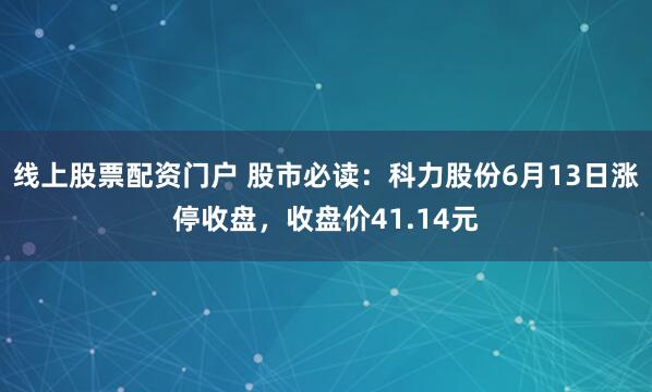 线上股票配资门户 股市必读：科力股份6月13日涨停收盘，收盘价41.14元