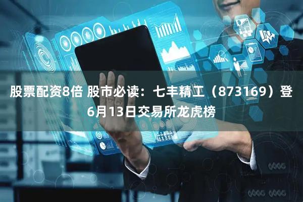 股票配资8倍 股市必读：七丰精工（873169）登6月13日交易所龙虎榜