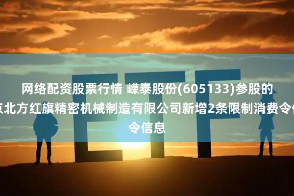 网络配资股票行情 嵘泰股份(605133)参股的北京北方红旗精密机械制造有限公司新增2条限制消费令信息