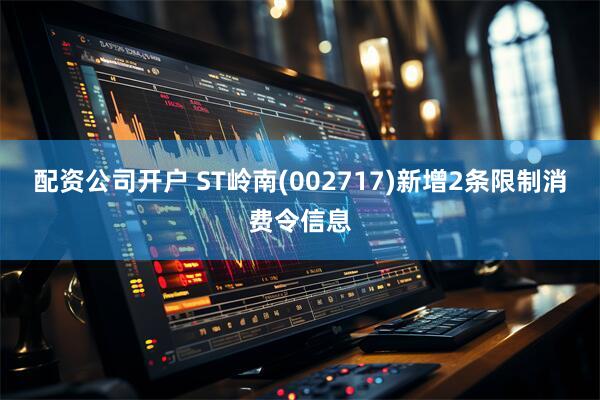 配资公司开户 ST岭南(002717)新增2条限制消费令信息