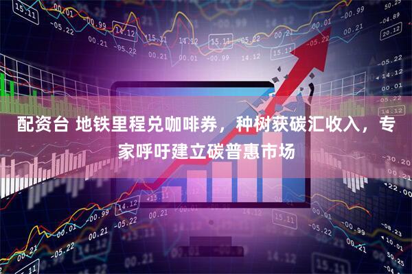 配资台 地铁里程兑咖啡券，种树获碳汇收入，专家呼吁建立碳普惠市场
