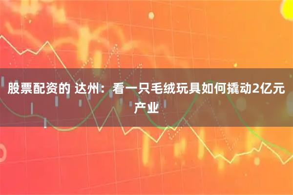 股票配资的 达州：看一只毛绒玩具如何撬动2亿元产业