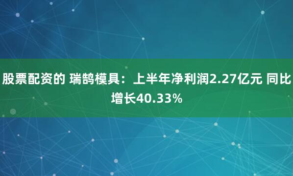 股票配资的 瑞鹄模具：上半年净利润2.27亿元 同比增长40.33%