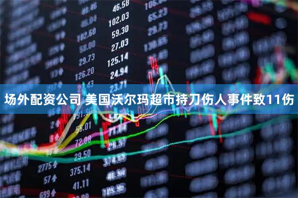 场外配资公司 美国沃尔玛超市持刀伤人事件致11伤