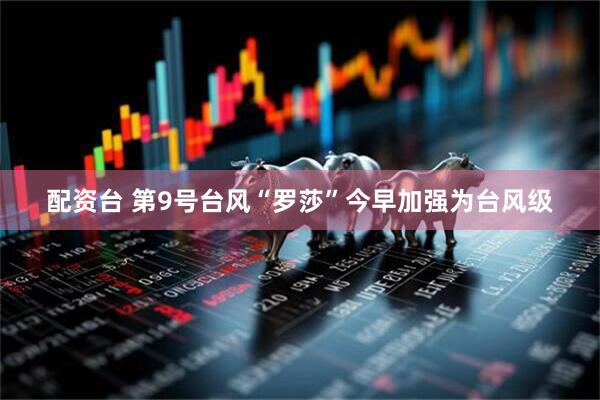 配资台 第9号台风“罗莎”今早加强为台风级