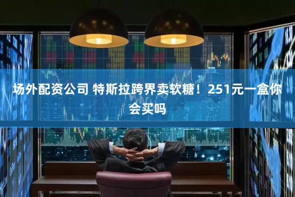 场外配资公司 特斯拉跨界卖软糖！251元一盒你会买吗