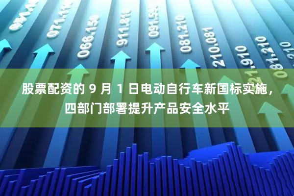 股票配资的 9 月 1 日电动自行车新国标实施，四部门部署提升产品安全水平