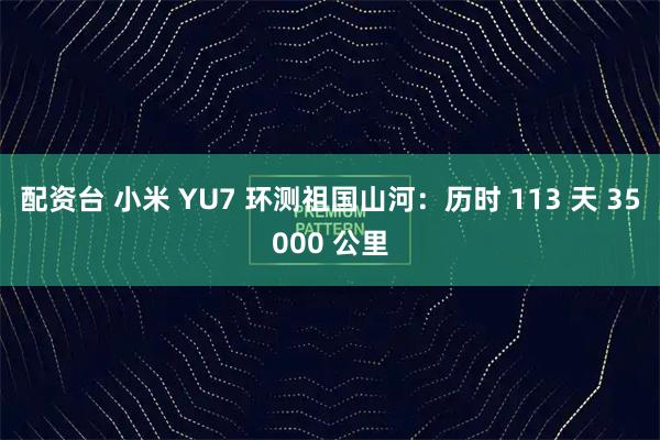 配资台 小米 YU7 环测祖国山河：历时 113 天 35000 公里