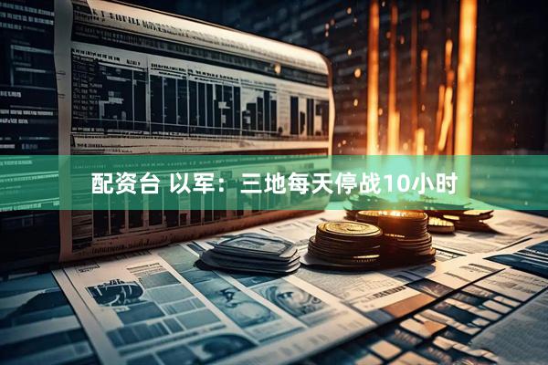 配资台 以军：三地每天停战10小时