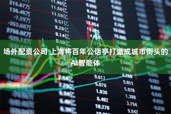 场外配资公司 上海将百年公话亭打造成城市街头的AI智能体