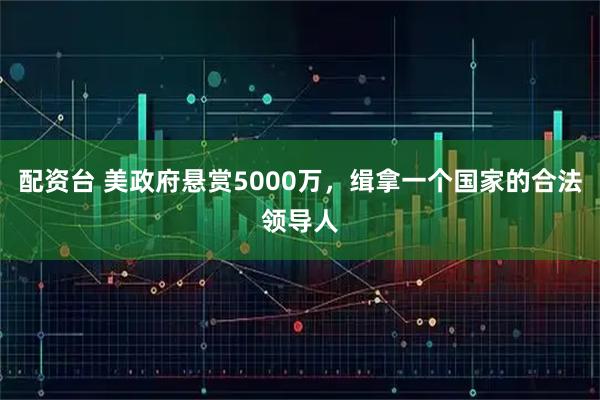 配资台 美政府悬赏5000万，缉拿一个国家的合法领导人