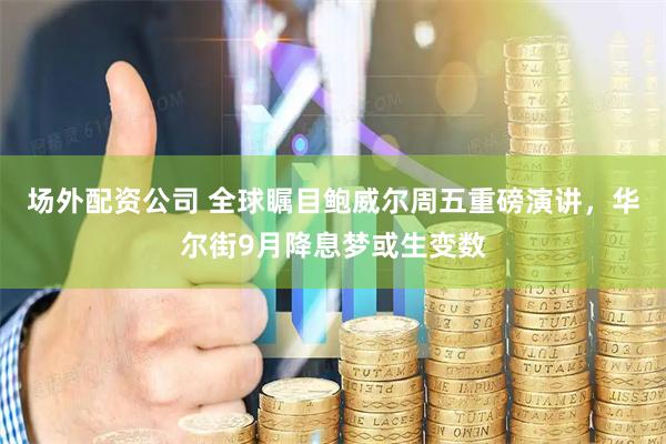 场外配资公司 全球瞩目鲍威尔周五重磅演讲，华尔街9月降息梦或生变数