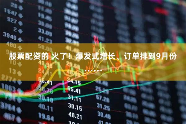 股票配资的 火了！爆发式增长、订单排到9月份……