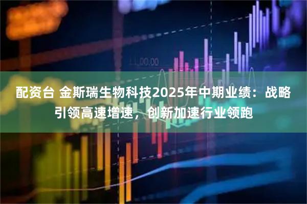 配资台 金斯瑞生物科技2025年中期业绩：战略引领高速增速，创新加速行业领跑