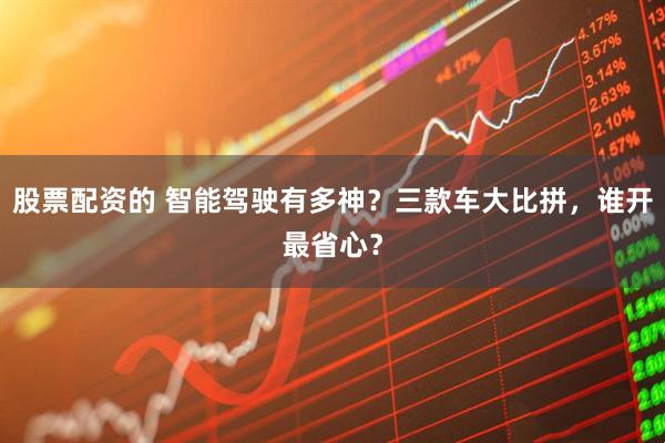 股票配资的 智能驾驶有多神？三款车大比拼，谁开最省心？