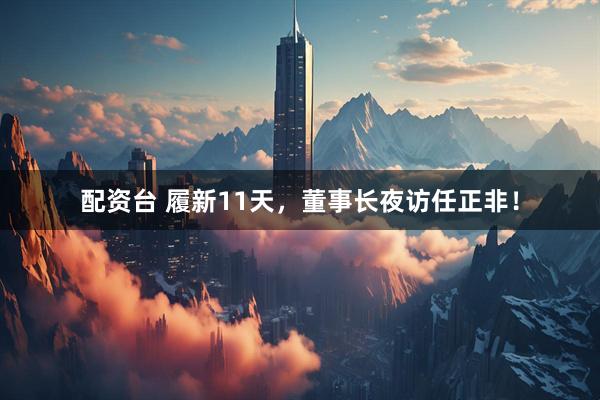 配资台 履新11天，董事长夜访任正非！