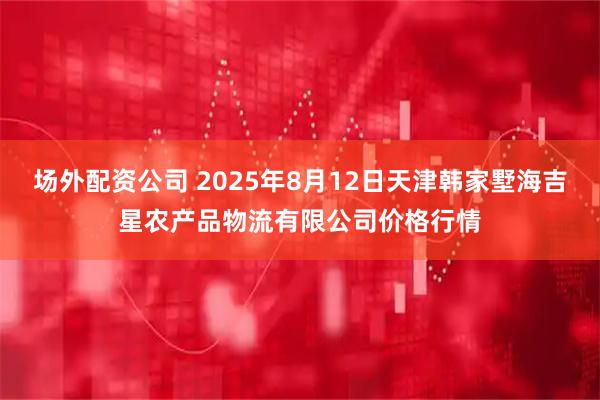 场外配资公司 2025年8月12日天津韩家墅海吉星农产品物流有限公司价格行情