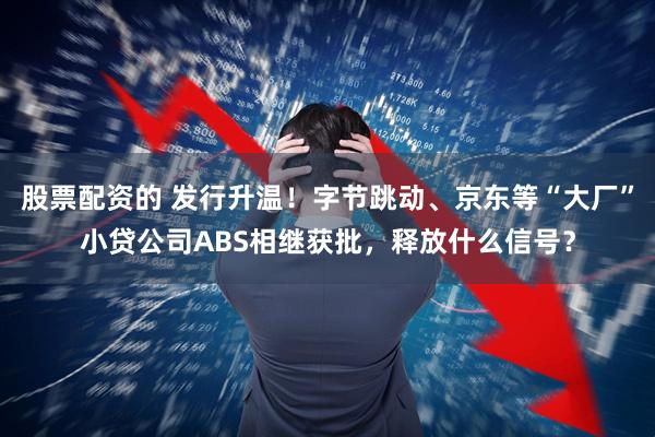 股票配资的 发行升温！字节跳动、京东等“大厂”小贷公司ABS相继获批，释放什么信号？