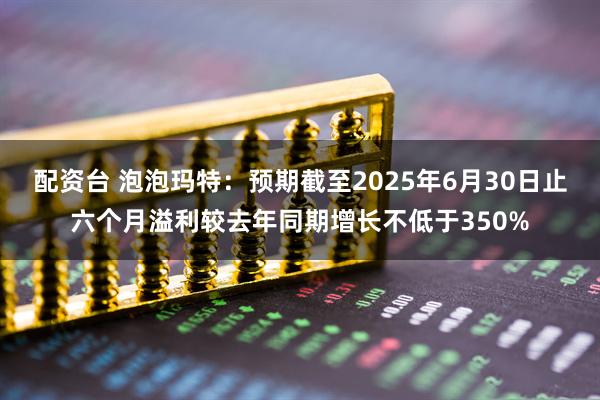 配资台 泡泡玛特：预期截至2025年6月30日止六个月溢利较去年同期增长不低于350%