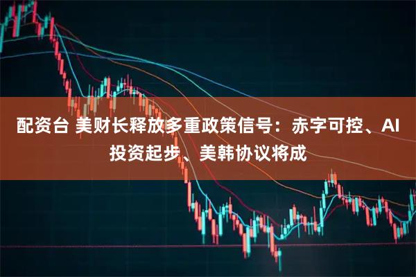 配资台 美财长释放多重政策信号：赤字可控、AI投资起步、美韩协议将成
