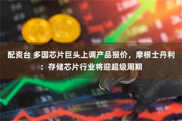 配资台 多国芯片巨头上调产品报价，摩根士丹利：存储芯片行业将迎超级周期