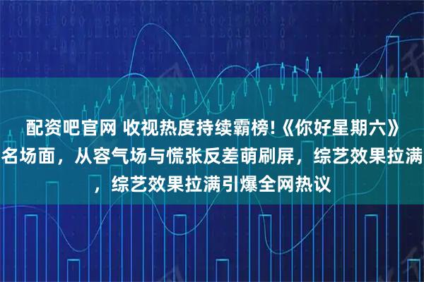 配资吧官网 收视热度持续霸榜!《你好星期六》倪妮闫妮同台名场面，从容气场与慌张反差萌刷屏，综艺效果拉满引爆全网热议