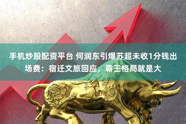 手机炒股配资平台 何润东引爆苏超未收1分钱出场费：宿迁文旅回应，霸王格局就是大