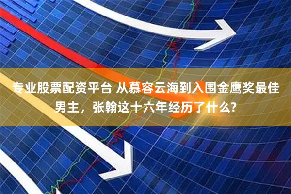 专业股票配资平台 从慕容云海到入围金鹰奖最佳男主，张翰这十六年经历了什么?