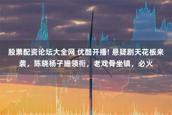 股票配资论坛大全网 优酷开播! 悬疑剧天花板来袭，陈晓杨子姗领衔，老戏骨坐镇，必火