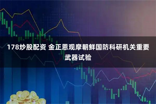 178炒股配资 金正恩观摩朝鲜国防科研机关重要武器试验