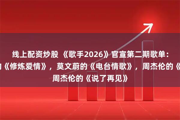 线上配资炒股 《歌手2026》官宣第二期歌单：有林俊杰的《修炼爱情》，莫文蔚的《电台情歌》，周杰伦的《说了再见》