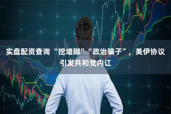 实盘配资查询 “挖墙脚”“政治骗子”，美伊协议引发共和党内讧