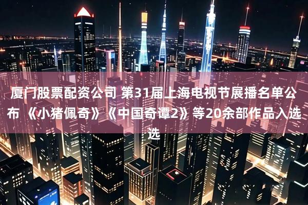 厦门股票配资公司 第31届上海电视节展播名单公布 《小猪佩奇》《中国奇谭2》等20余部作品入选
