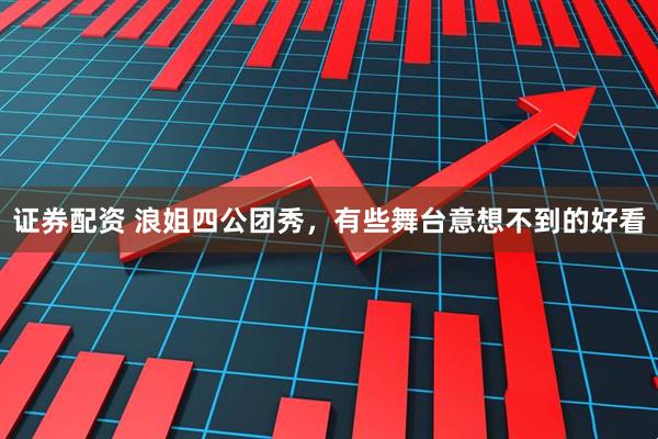 证券配资 浪姐四公团秀，有些舞台意想不到的好看