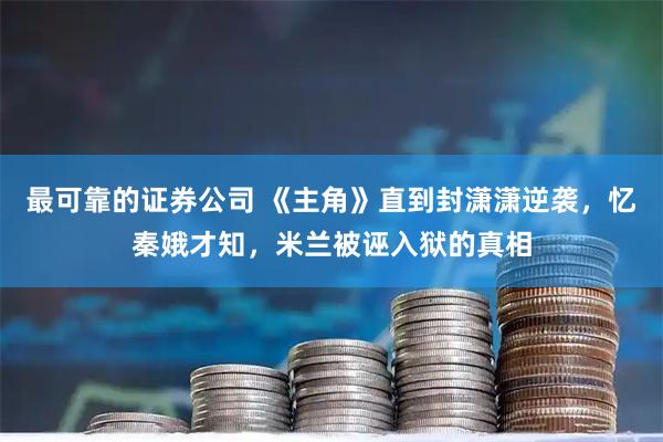 最可靠的证券公司 《主角》直到封潇潇逆袭,忆秦娥才知,米兰被诬入狱的真相