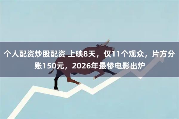 个人配资炒股配资 上映8天,仅11个观众,片方分账150元,2026年最惨电影出炉