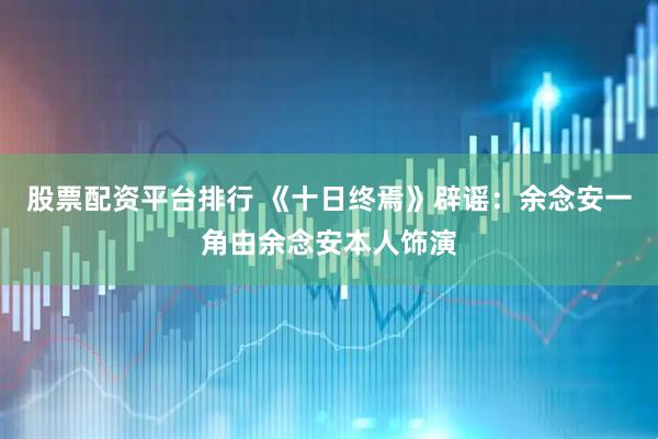 股票配资平台排行 《十日终焉》辟谣:余念安一角由余念安本人饰演