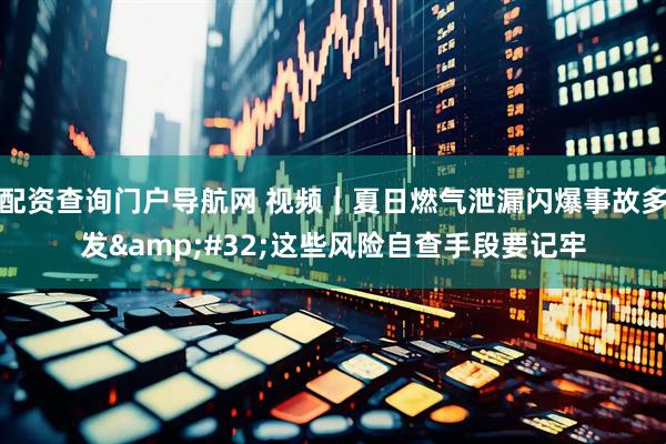配资查询门户导航网 视频｜夏日燃气泄漏闪爆事故多发 这些风险自查手段要记牢