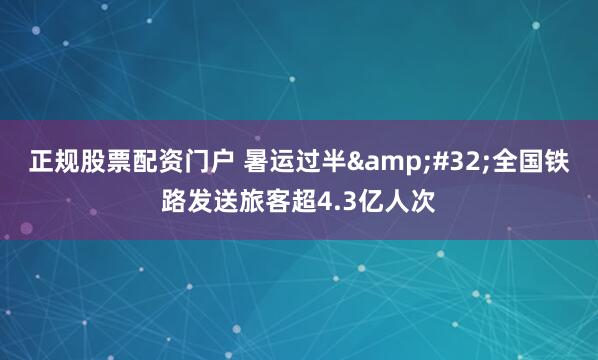 正规股票配资门户 暑运过半 全国铁路发送旅客超4.3亿人次